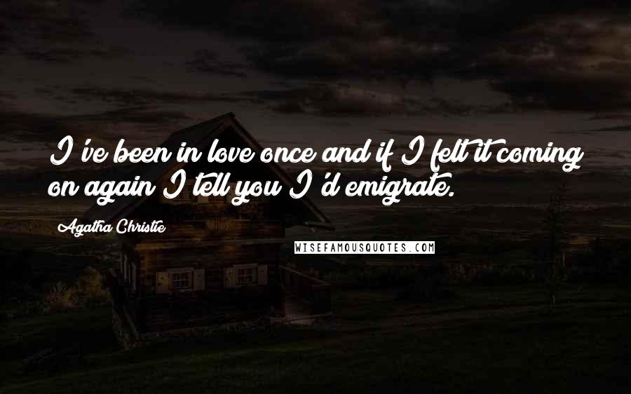 Agatha Christie Quotes: I've been in love once and if I felt it coming on again I tell you I'd emigrate.