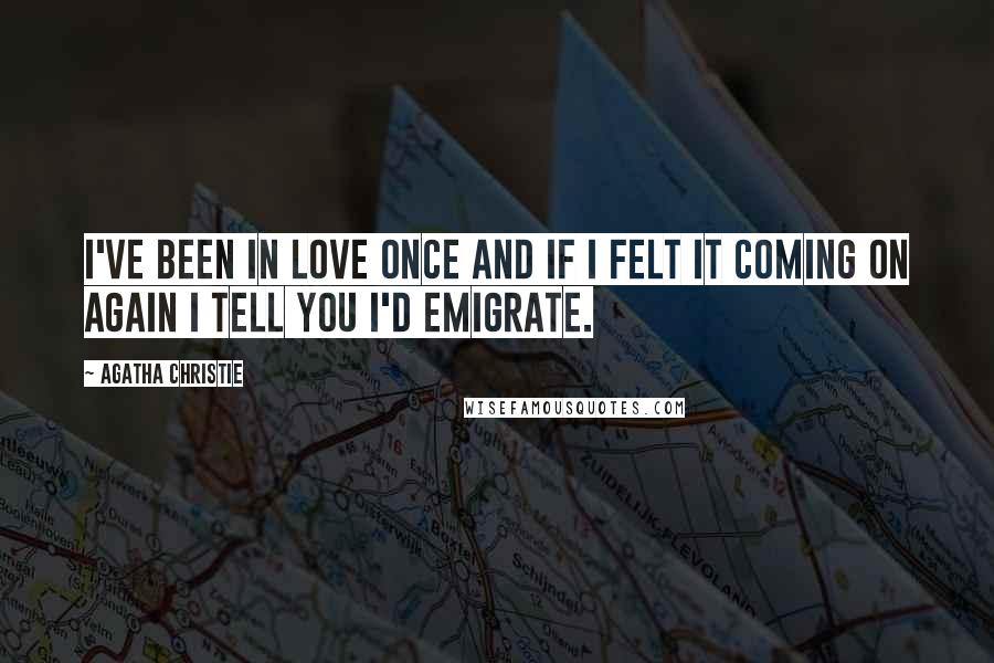 Agatha Christie Quotes: I've been in love once and if I felt it coming on again I tell you I'd emigrate.