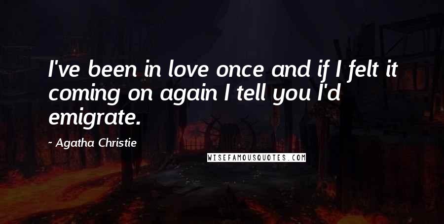 Agatha Christie Quotes: I've been in love once and if I felt it coming on again I tell you I'd emigrate.