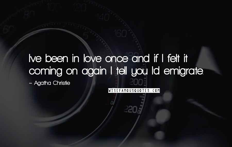 Agatha Christie Quotes: I've been in love once and if I felt it coming on again I tell you I'd emigrate.