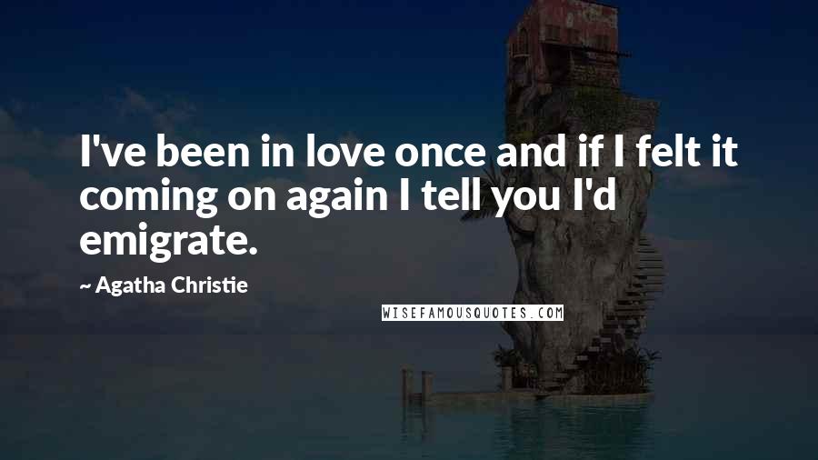 Agatha Christie Quotes: I've been in love once and if I felt it coming on again I tell you I'd emigrate.