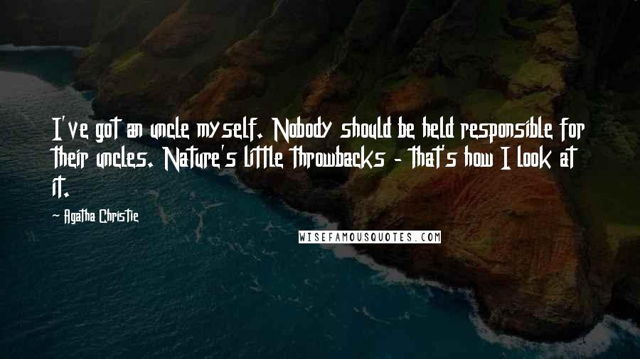 Agatha Christie Quotes: I've got an uncle myself. Nobody should be held responsible for their uncles. Nature's little throwbacks - that's how I look at it.