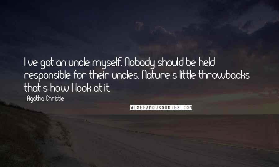 Agatha Christie Quotes: I've got an uncle myself. Nobody should be held responsible for their uncles. Nature's little throwbacks - that's how I look at it.