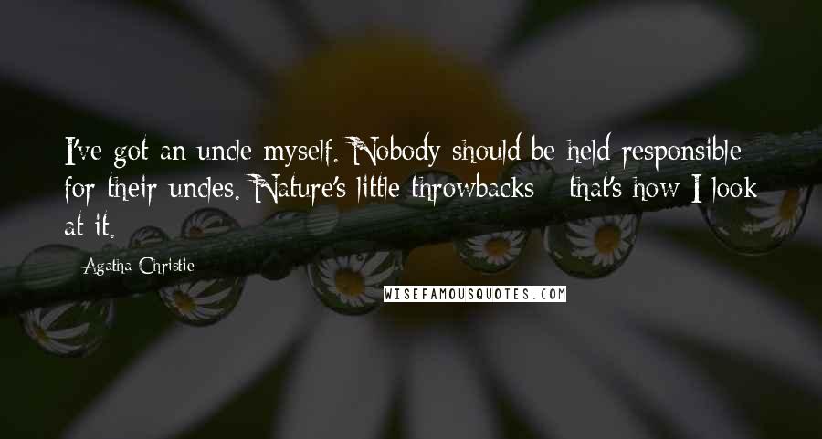 Agatha Christie Quotes: I've got an uncle myself. Nobody should be held responsible for their uncles. Nature's little throwbacks - that's how I look at it.