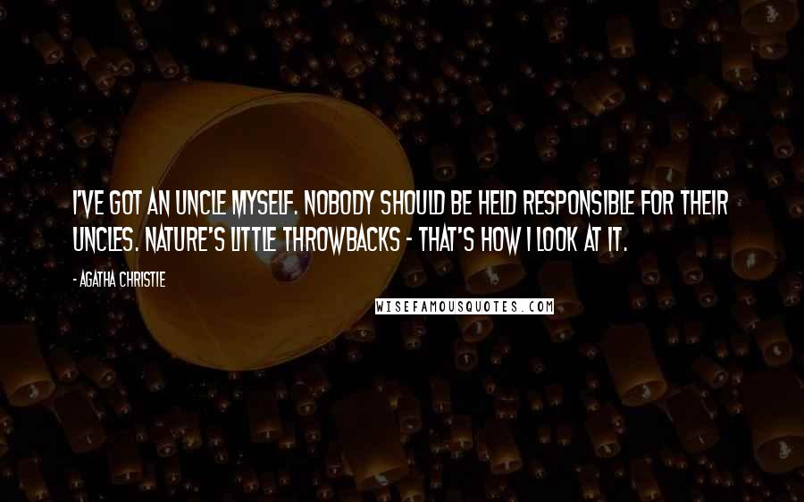 Agatha Christie Quotes: I've got an uncle myself. Nobody should be held responsible for their uncles. Nature's little throwbacks - that's how I look at it.