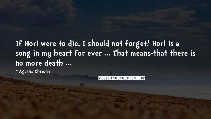 Agatha Christie Quotes: If Hori were to die, I should not forget! Hori is a song in my heart for ever ... That means-that there is no more death ...