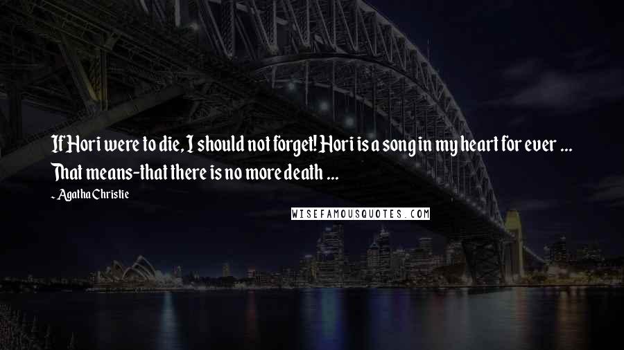 Agatha Christie Quotes: If Hori were to die, I should not forget! Hori is a song in my heart for ever ... That means-that there is no more death ...