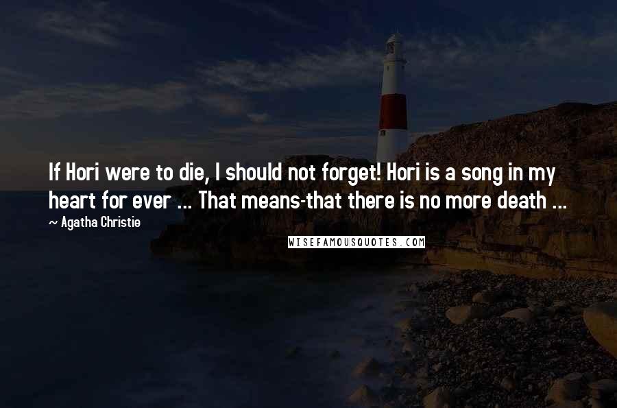 Agatha Christie Quotes: If Hori were to die, I should not forget! Hori is a song in my heart for ever ... That means-that there is no more death ...