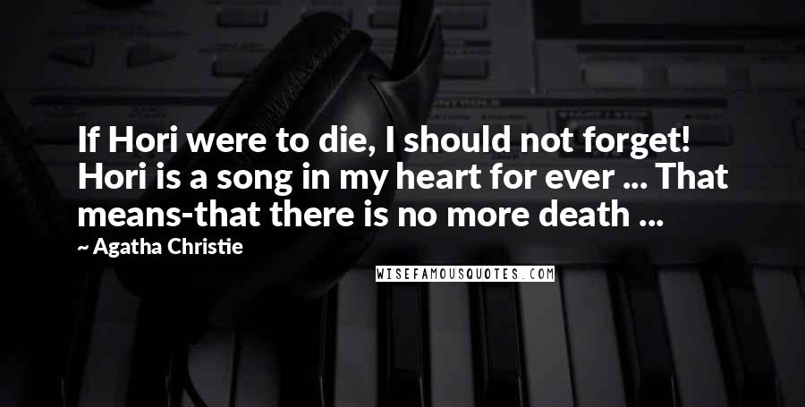 Agatha Christie Quotes: If Hori were to die, I should not forget! Hori is a song in my heart for ever ... That means-that there is no more death ...