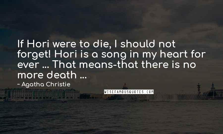 Agatha Christie Quotes: If Hori were to die, I should not forget! Hori is a song in my heart for ever ... That means-that there is no more death ...