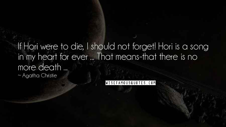 Agatha Christie Quotes: If Hori were to die, I should not forget! Hori is a song in my heart for ever ... That means-that there is no more death ...