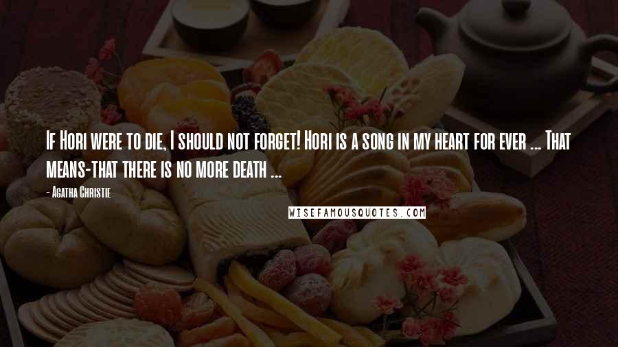 Agatha Christie Quotes: If Hori were to die, I should not forget! Hori is a song in my heart for ever ... That means-that there is no more death ...