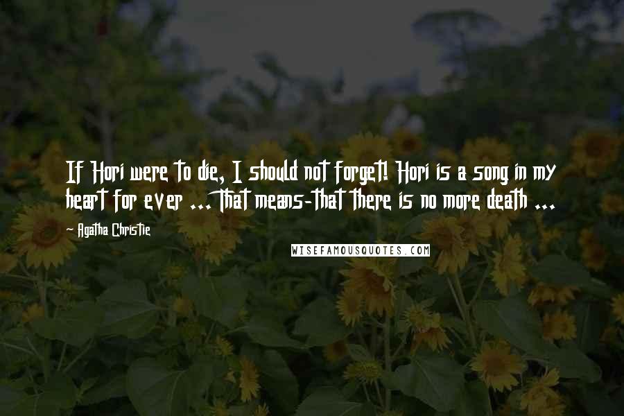 Agatha Christie Quotes: If Hori were to die, I should not forget! Hori is a song in my heart for ever ... That means-that there is no more death ...