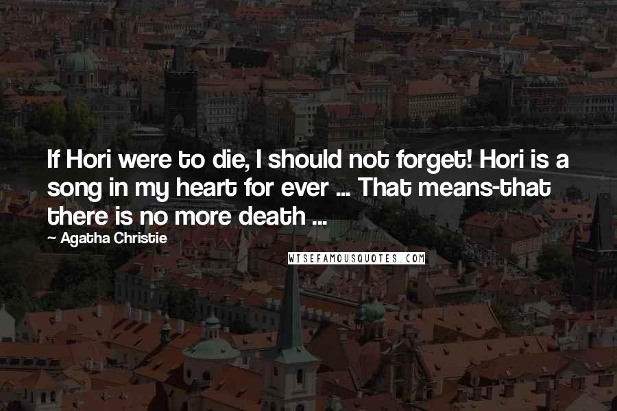 Agatha Christie Quotes: If Hori were to die, I should not forget! Hori is a song in my heart for ever ... That means-that there is no more death ...