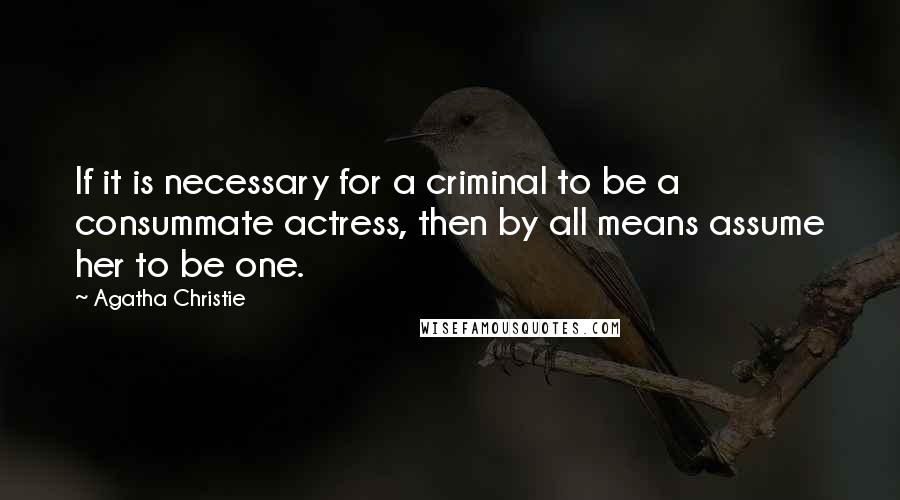 Agatha Christie Quotes: If it is necessary for a criminal to be a consummate actress, then by all means assume her to be one.