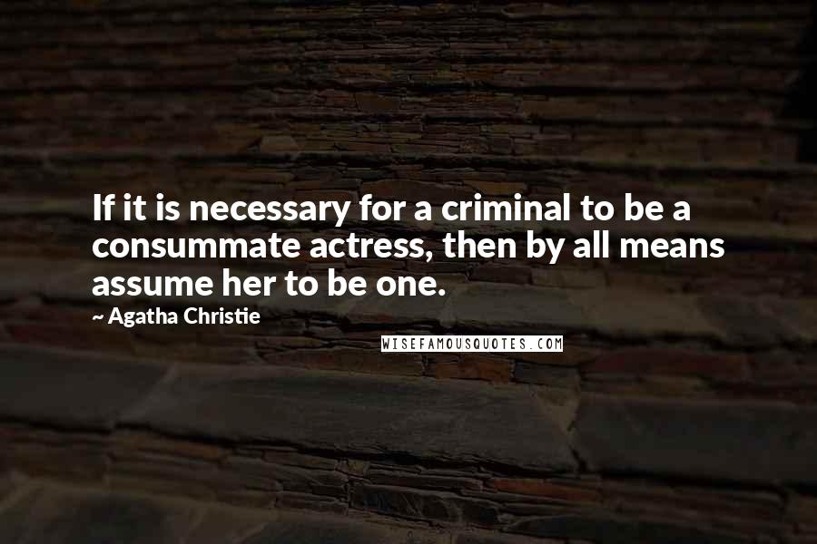 Agatha Christie Quotes: If it is necessary for a criminal to be a consummate actress, then by all means assume her to be one.