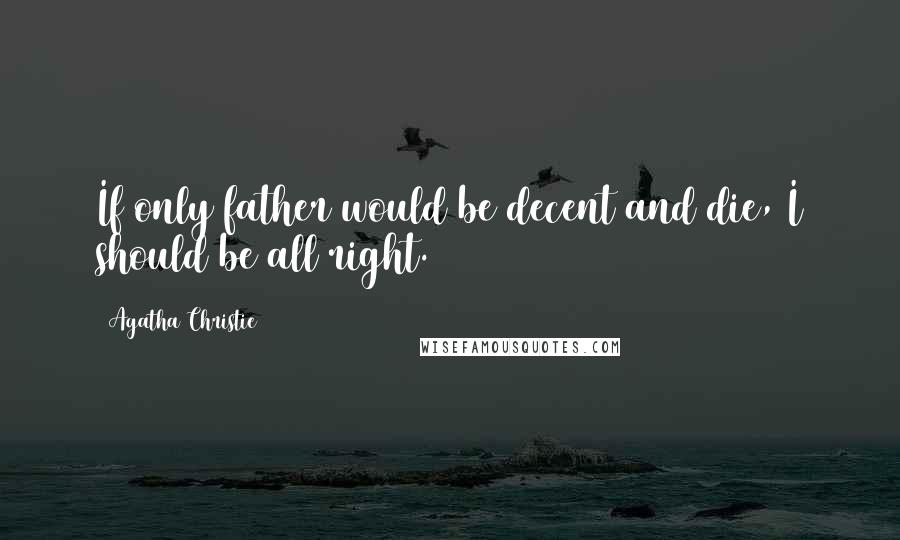 Agatha Christie Quotes: If only father would be decent and die, I should be all right.