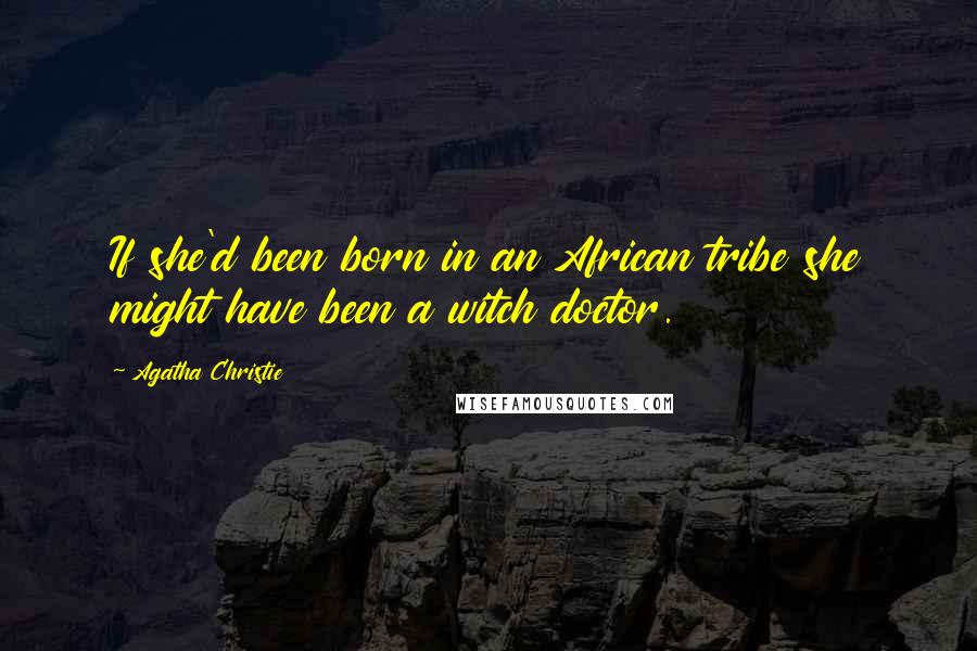 Agatha Christie Quotes: If she'd been born in an African tribe she might have been a witch doctor.