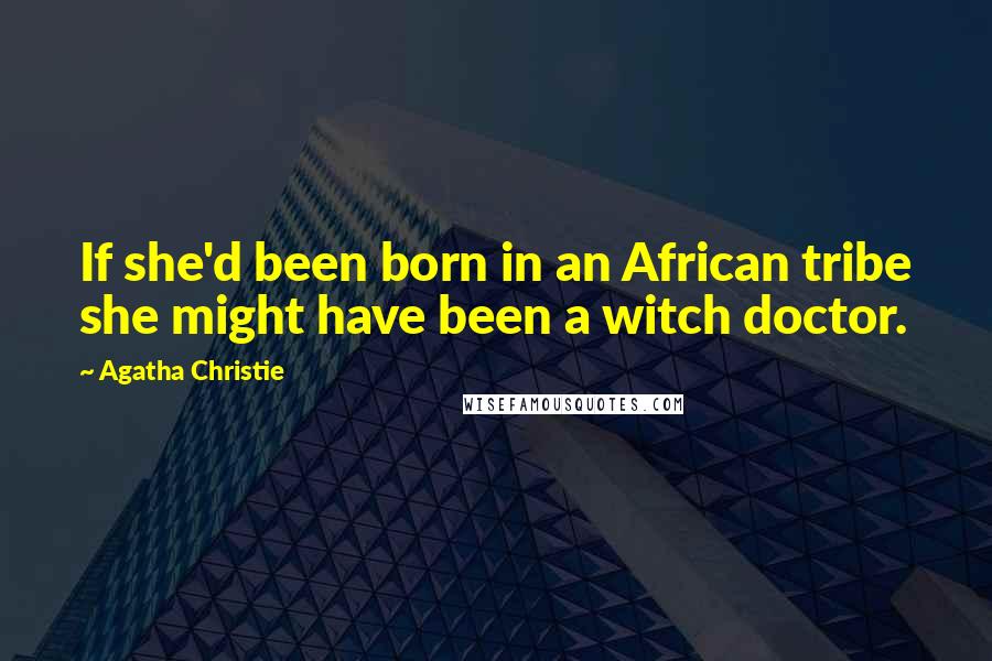 Agatha Christie Quotes: If she'd been born in an African tribe she might have been a witch doctor.