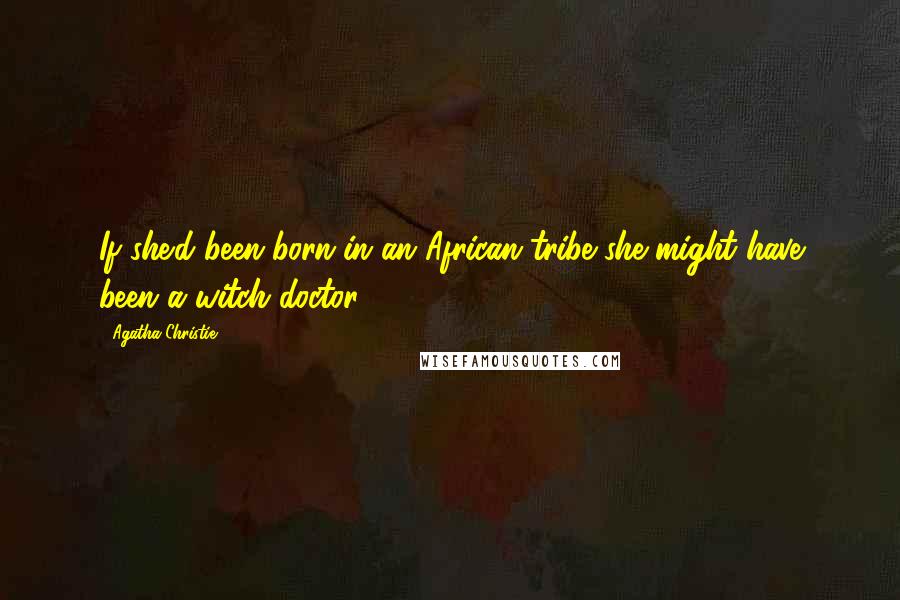 Agatha Christie Quotes: If she'd been born in an African tribe she might have been a witch doctor.