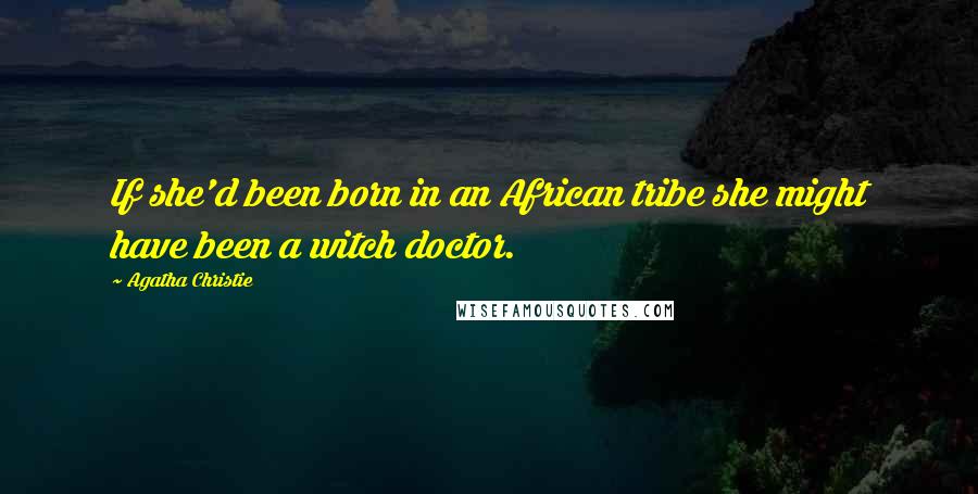 Agatha Christie Quotes: If she'd been born in an African tribe she might have been a witch doctor.