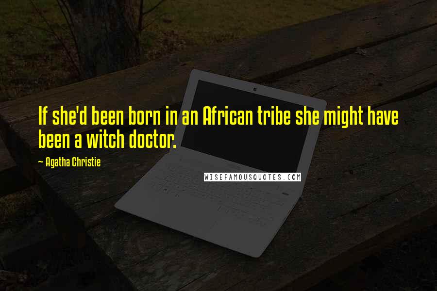 Agatha Christie Quotes: If she'd been born in an African tribe she might have been a witch doctor.