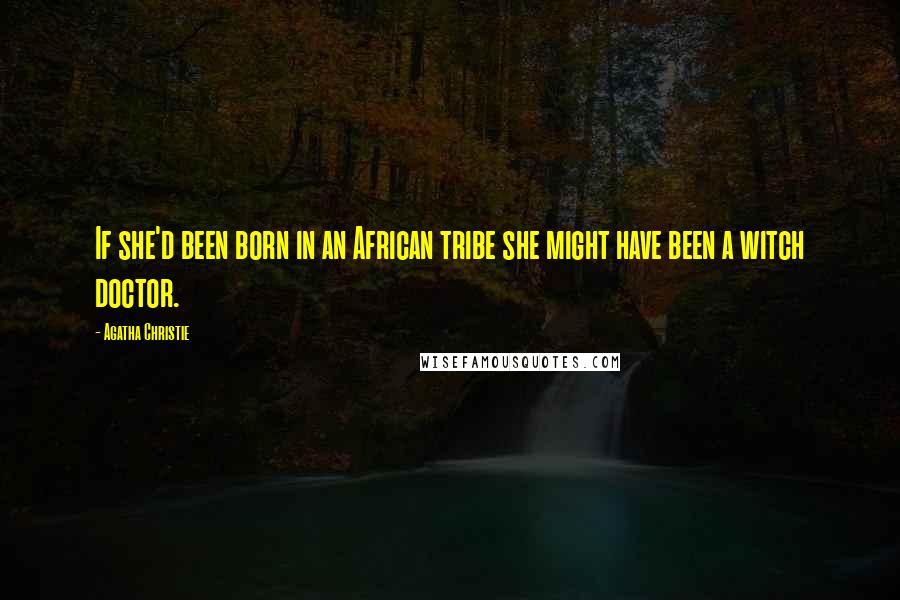 Agatha Christie Quotes: If she'd been born in an African tribe she might have been a witch doctor.