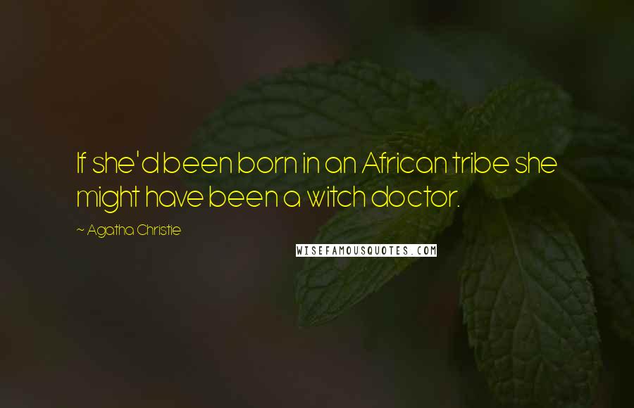 Agatha Christie Quotes: If she'd been born in an African tribe she might have been a witch doctor.