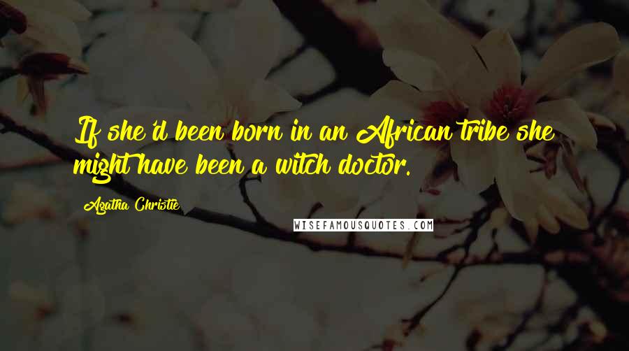 Agatha Christie Quotes: If she'd been born in an African tribe she might have been a witch doctor.