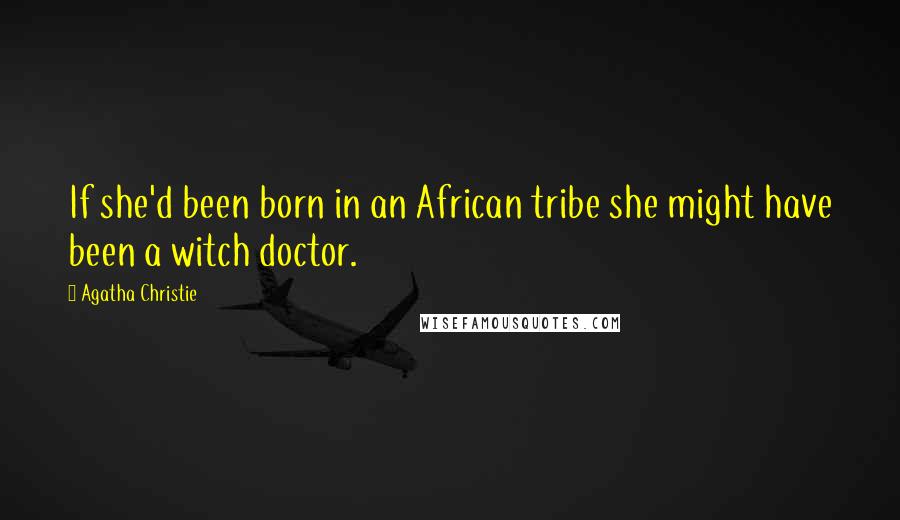 Agatha Christie Quotes: If she'd been born in an African tribe she might have been a witch doctor.