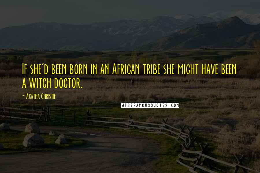 Agatha Christie Quotes: If she'd been born in an African tribe she might have been a witch doctor.