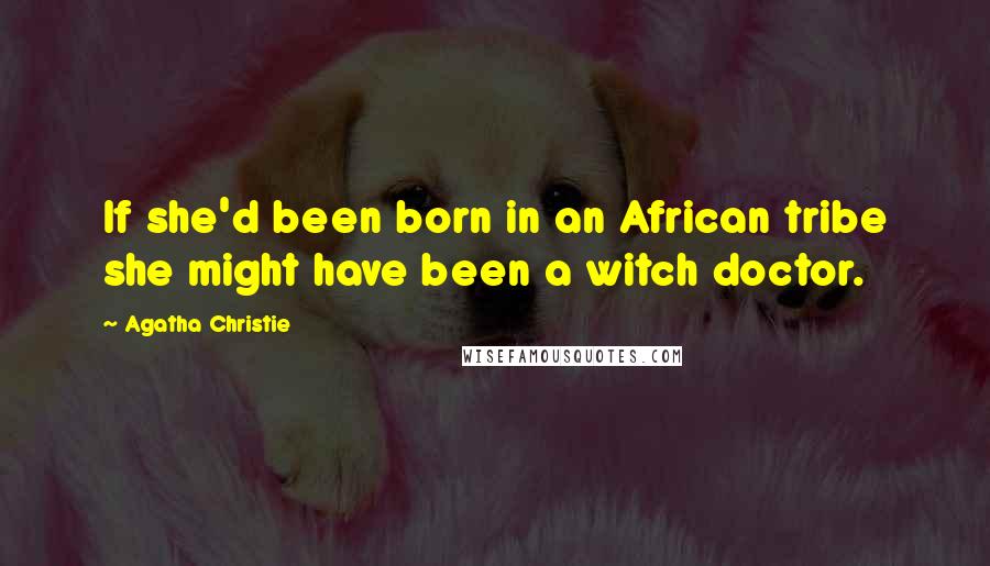 Agatha Christie Quotes: If she'd been born in an African tribe she might have been a witch doctor.