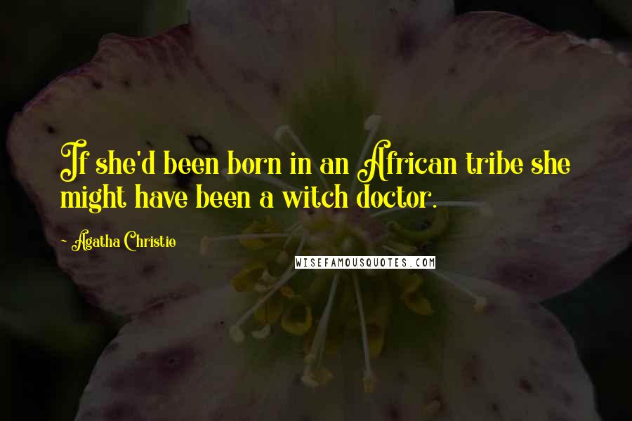 Agatha Christie Quotes: If she'd been born in an African tribe she might have been a witch doctor.