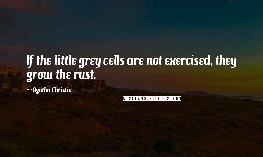 Agatha Christie Quotes: If the little grey cells are not exercised, they grow the rust.