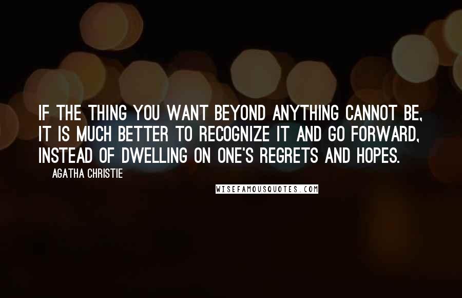 Agatha Christie Quotes: If the thing you want beyond anything cannot be, it is much better to recognize it and go forward, instead of dwelling on one's regrets and hopes.