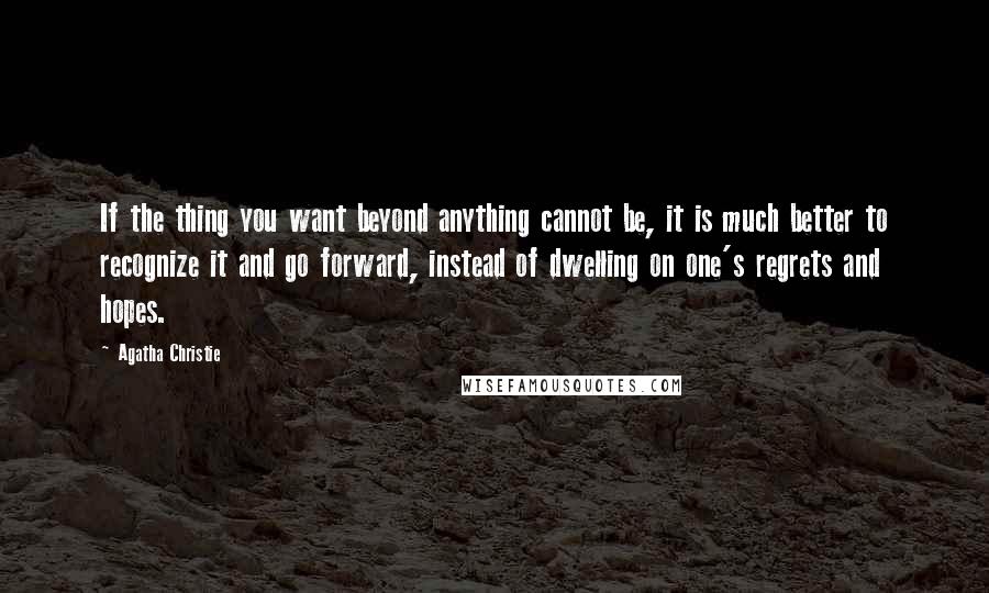 Agatha Christie Quotes: If the thing you want beyond anything cannot be, it is much better to recognize it and go forward, instead of dwelling on one's regrets and hopes.