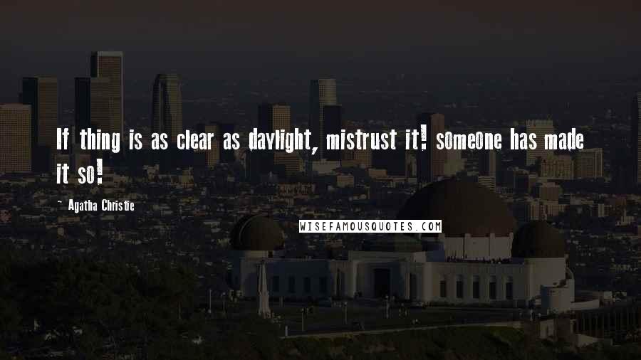 Agatha Christie Quotes: If thing is as clear as daylight, mistrust it! someone has made it so!