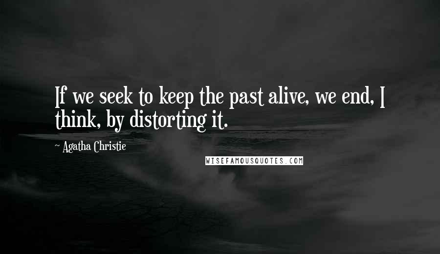 Agatha Christie Quotes: If we seek to keep the past alive, we end, I think, by distorting it.