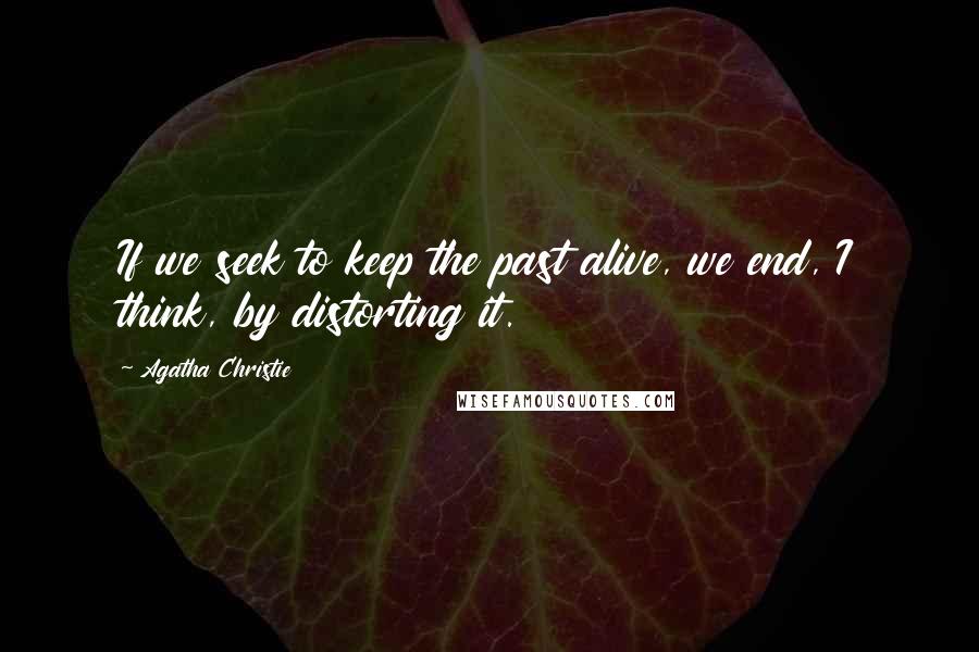 Agatha Christie Quotes: If we seek to keep the past alive, we end, I think, by distorting it.