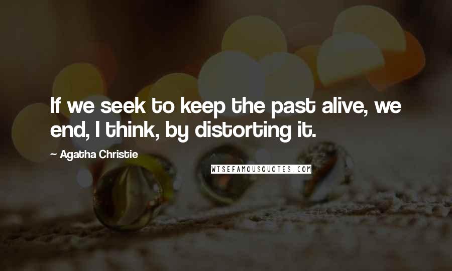 Agatha Christie Quotes: If we seek to keep the past alive, we end, I think, by distorting it.