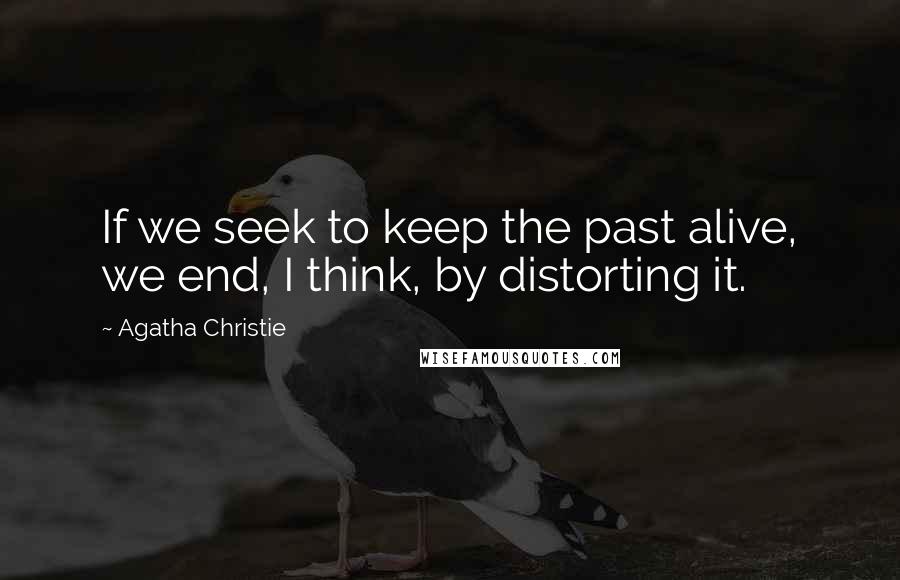 Agatha Christie Quotes: If we seek to keep the past alive, we end, I think, by distorting it.