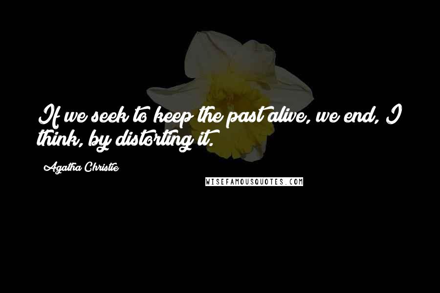 Agatha Christie Quotes: If we seek to keep the past alive, we end, I think, by distorting it.
