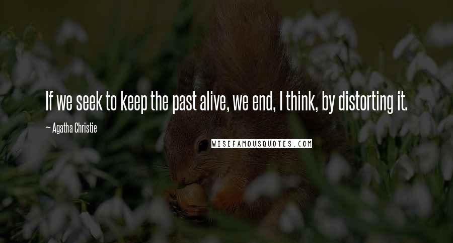 Agatha Christie Quotes: If we seek to keep the past alive, we end, I think, by distorting it.