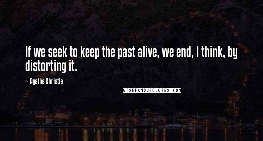 Agatha Christie Quotes: If we seek to keep the past alive, we end, I think, by distorting it.