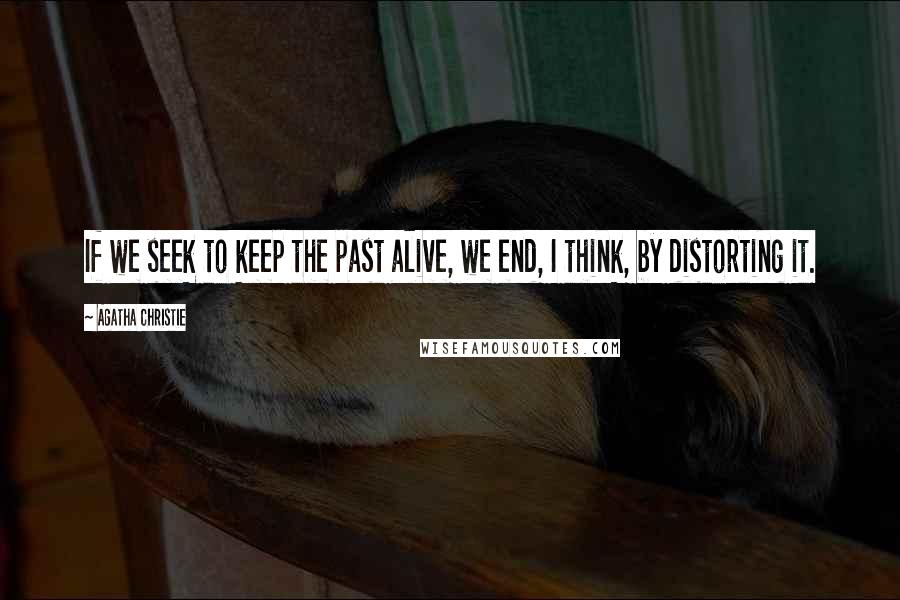 Agatha Christie Quotes: If we seek to keep the past alive, we end, I think, by distorting it.