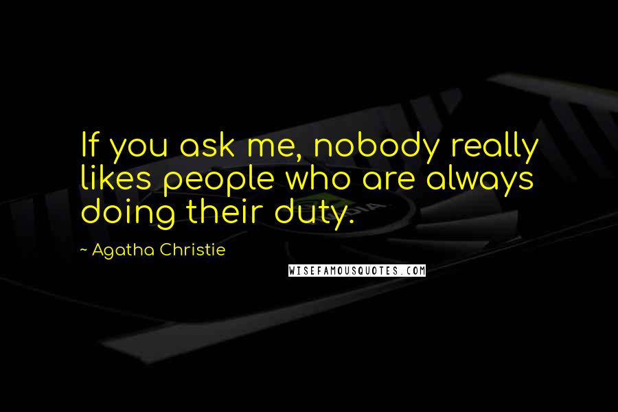 Agatha Christie Quotes: If you ask me, nobody really likes people who are always doing their duty.