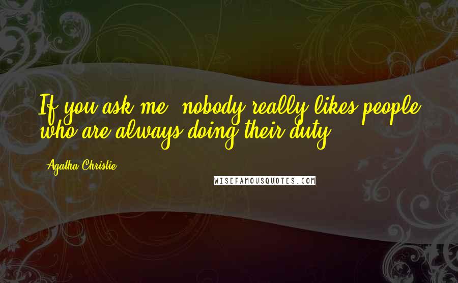 Agatha Christie Quotes: If you ask me, nobody really likes people who are always doing their duty.
