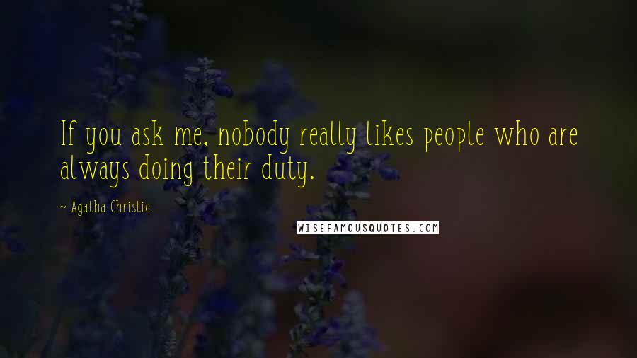 Agatha Christie Quotes: If you ask me, nobody really likes people who are always doing their duty.