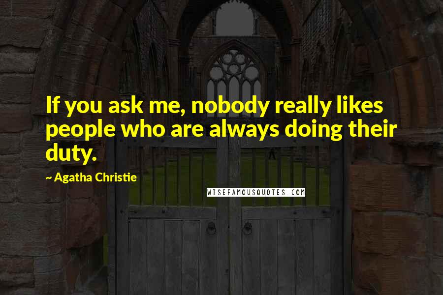 Agatha Christie Quotes: If you ask me, nobody really likes people who are always doing their duty.