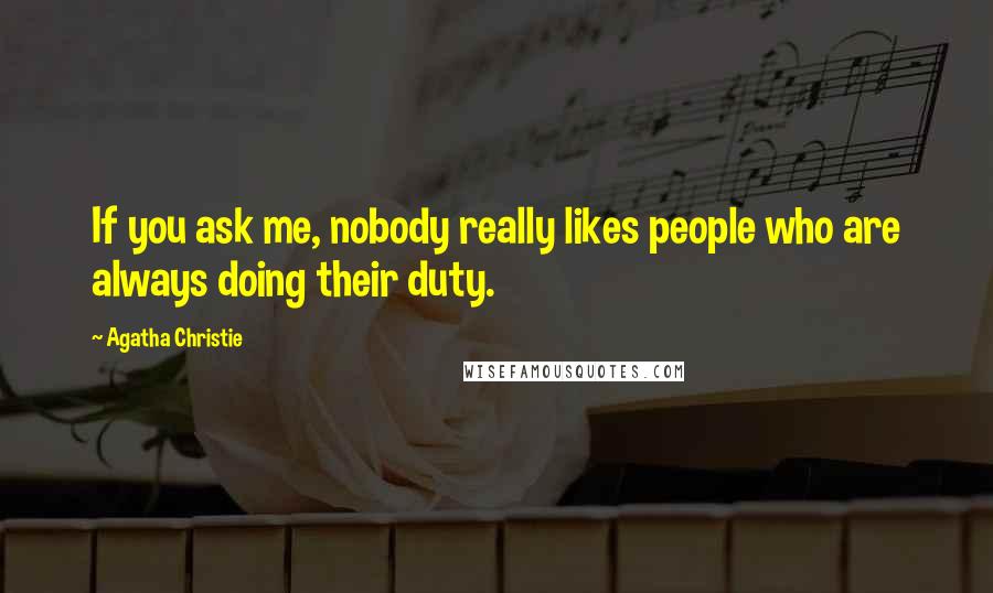 Agatha Christie Quotes: If you ask me, nobody really likes people who are always doing their duty.